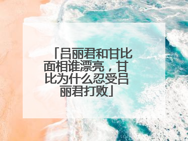 吕丽君和甘比面相谁漂亮,甘比为什么忍受吕丽君打败