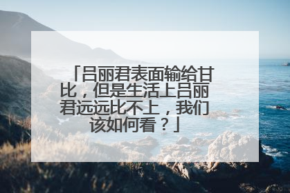 吕丽君表面输给甘比，但是生活上吕丽君远远比不上，我们该如何看？