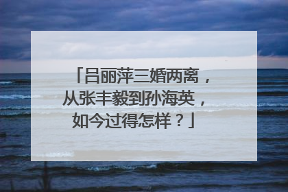 吕丽萍三婚两离,从张丰毅到孙海英,如今过得怎样?