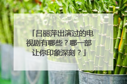 吕丽萍出演过的电视剧有哪些？哪一部让你印象深刻？