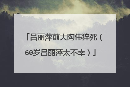 吕丽萍前夫陶伟猝死（60岁吕丽萍太不幸）