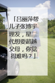 吕丽萍帮儿子张博宇理发,星二代想要超越父母,你觉得难吗?