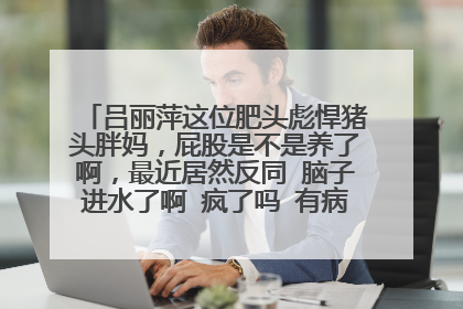 吕丽萍这位肥头彪悍猪头胖妈，屁股是不是养了啊，最近居然反同 脑子进水了啊 疯了吗 有病吗 神经病疯了