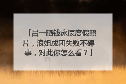 吕一晒钱泳辰度假照片,浪姐成团失败不碍事,对此你怎么看?