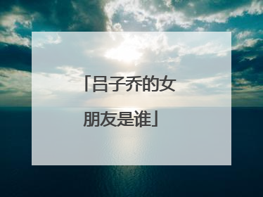 吕子乔的女朋友是谁