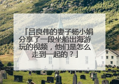 吕良伟的妻子杨小娟分享了一段坐船出海游玩的视频,他们是怎么走到一起的?