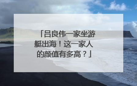 吕良伟一家坐游艇出海!这一家人的颜值有多高?