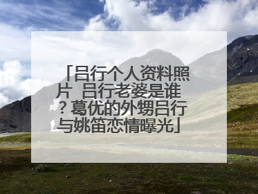 吕行个人资料照片 吕行老婆是谁?葛优的外甥吕行与姚笛恋情曝光