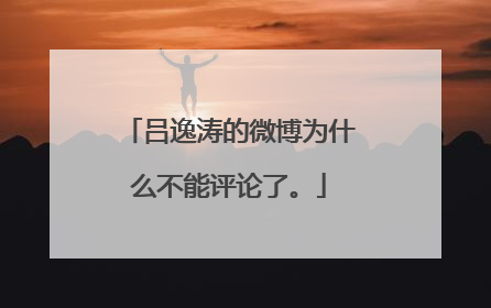 吕逸涛的微博为什么不能评论了。