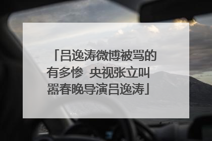 吕逸涛微博被骂的有多惨 央视张立叫嚣春晚导演吕逸涛