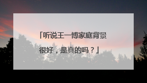 听说王一博家庭背景很好，是真的吗？