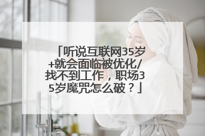 听说互联网35岁+就会面临被优化/找不到工作,职场35岁魔咒怎么破?