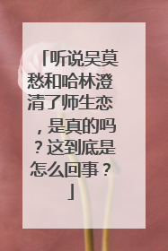 听说吴莫愁和哈林澄清了师生恋，是真的吗？这到底是怎么回事？