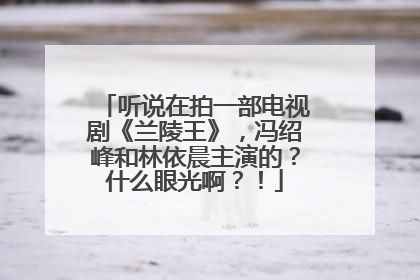 听说在拍一部电视剧《兰陵王》，冯绍峰和林依晨主演的？什么眼光啊？！