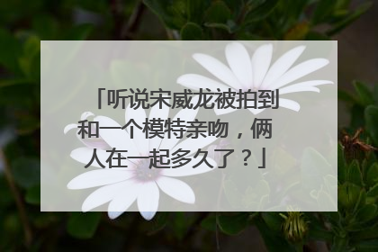 听说宋威龙被拍到和一个模特亲吻，俩人在一起多久了？