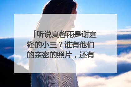 听说夏馨雨是谢霆锋的小三？谁有他们的亲密的照片，还有夏馨雨的qq