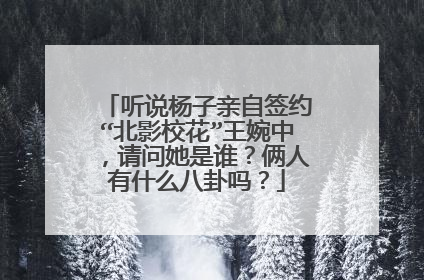 听说杨子亲自签约“北影校花”王婉中,请问她是谁?俩人有什么八卦吗?