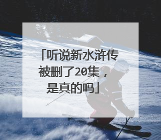 听说新水浒传被删了20集，是真的吗