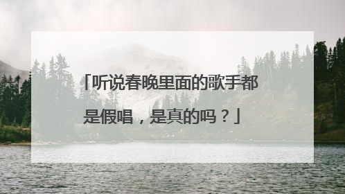 听说春晚里面的歌手都是假唱,是真的吗?