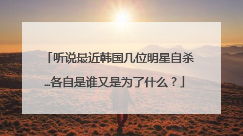 听说最近韩国几位明星自杀…各自是谁又是为了什么?