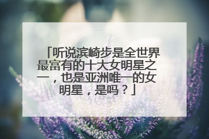 听说滨崎步是全世界最富有的十大女明星之一，也是亚洲唯一的女明星，是吗？