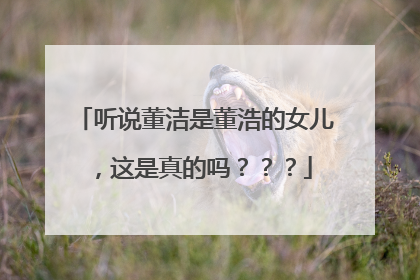 听说董洁是董浩的女儿，这是真的吗？？？