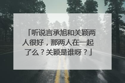 听说言承旭和关颖两人很好，那两人在一起了么？关颖是谁呀？