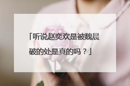 听说赵奕欢是被魏晨破的处是真的吗？
