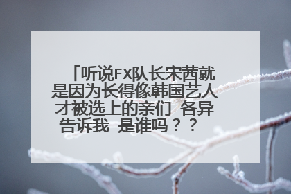 听说FX队长宋茜就是因为长得像韩国艺人才被选上的亲们 各异告诉我 是谁吗？？ 带图的 最好