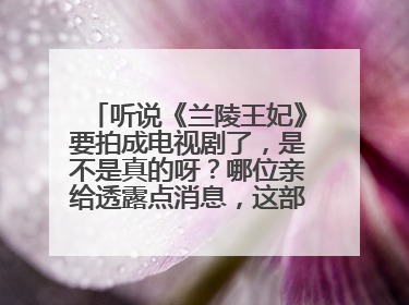 听说《兰陵王妃》要拍成电视剧了，是不是真的呀？哪位亲给透露点消息，这部小说我可是追了好久哦~~