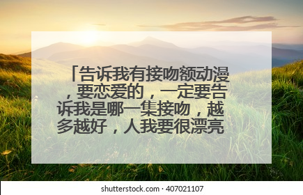 告诉我有接吻额动漫，要恋爱的，一定要告诉我是哪一集接吻，越多越好，人我要很漂亮，拜托了。