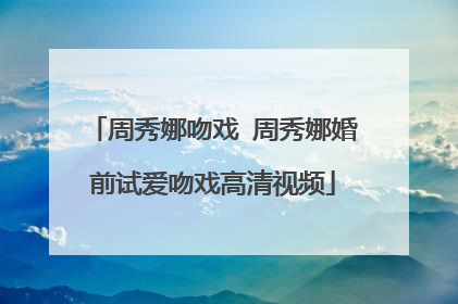 周秀娜吻戏 周秀娜婚前试爱吻戏高清视频