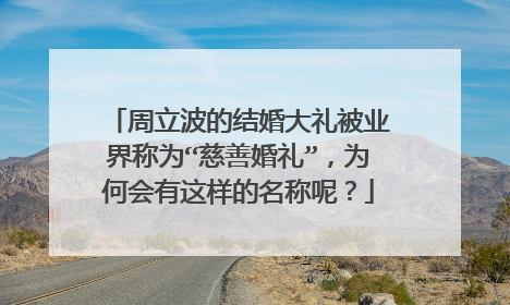 周立波的结婚大礼被业界称为“慈善婚礼”，为何会有这样的名称呢？