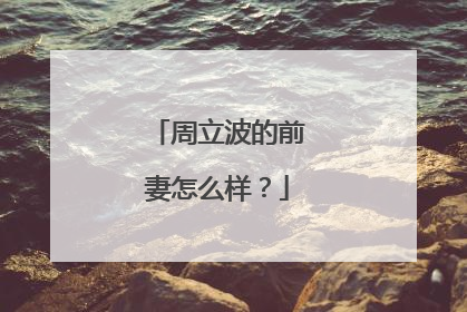 周立波的前妻怎么样?