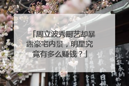 周立波秀厨艺却暴露豪宅内景,明星究竟有多么赚钱?