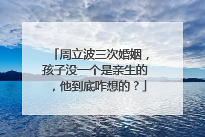 周立波三次婚姻,孩子没一个是亲生的,他到底咋想的?