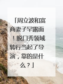 周立波和富商妻子罕露面！脱口秀领域转行当起了导演，靠的是什么？