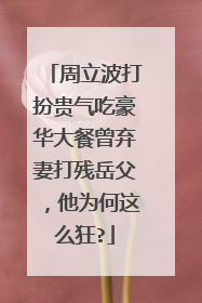 周立波打扮贵气吃豪华大餐曾弃妻打残岳父，他为何这么狂?