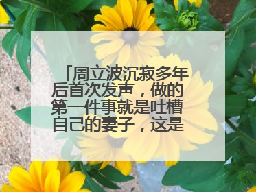 周立波沉寂多年后首次发声，做的第一件事就是吐槽自己的妻子，这是为何？