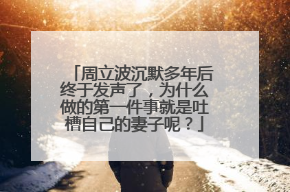 周立波沉默多年后终于发声了,为什么做的第一件事就是吐槽自己的妻子呢?