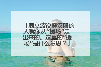 周立波说穿汉服的人就像从“援场”走出来的。这里的“援场”是什么意思？