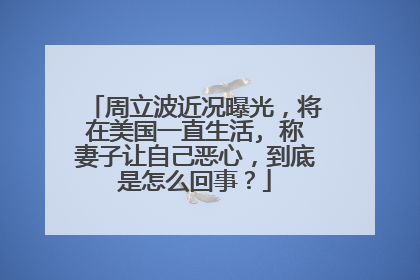 周立波近况曝光，将在美国一直生活, 称妻子让自己恶心，到底是怎么回事？