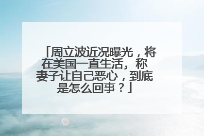 周立波近况曝光,将在美国一直生活, 称妻子让自己恶心,到底是怎么回事?