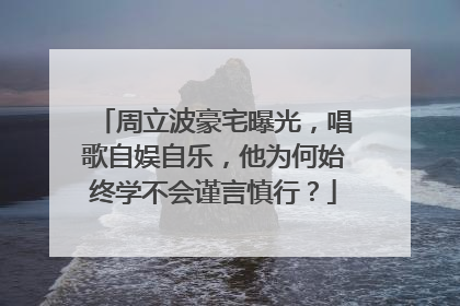 周立波豪宅曝光,唱歌自娱自乐,他为何始终学不会谨言慎行?