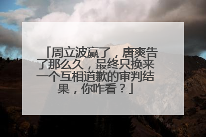 周立波赢了，唐爽告了那么久，最终只换来一个互相道歉的审判结果，你咋看？