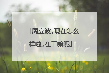 周立波,现在怎么样啦,在干嘛呢