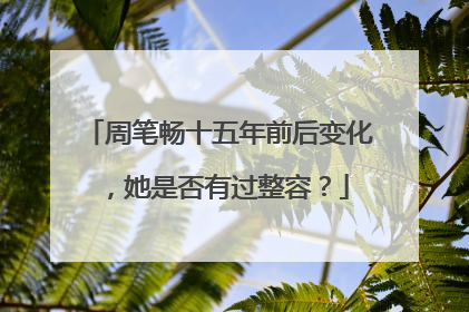 周笔畅十五年前后变化，她是否有过整容？