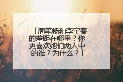 周笔畅和李宇春的差距在哪里?你更喜欢她们两人中的谁?为什么?