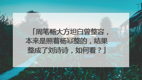 周笔畅大方坦白曾整容,本来是照着杨幂整的,结果整成了刘诗诗,如何看?
