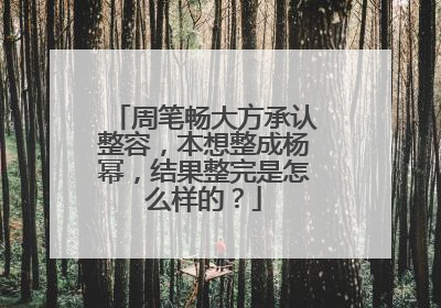 周笔畅大方承认整容,本想整成杨幂,结果整完是怎么样的?